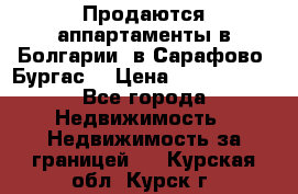 Продаются аппартаменты в Болгарии, в Сарафово (Бургас) › Цена ­ 2 450 000 - Все города Недвижимость » Недвижимость за границей   . Курская обл.,Курск г.